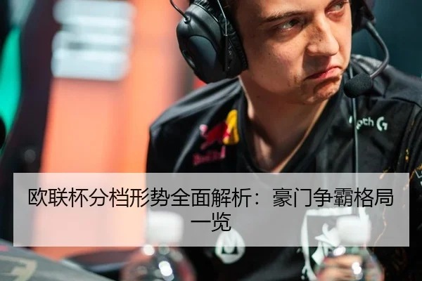 欧联杯分档形势全面解析：豪门争霸格局一览